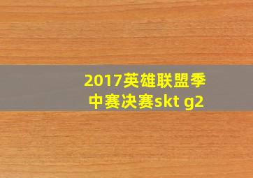 2017英雄联盟季中赛决赛skt g2